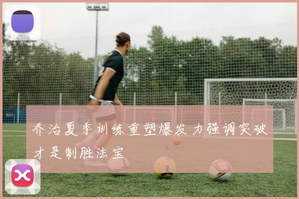 乔治夏季训练重塑爆发力强调突破才是制胜法宝