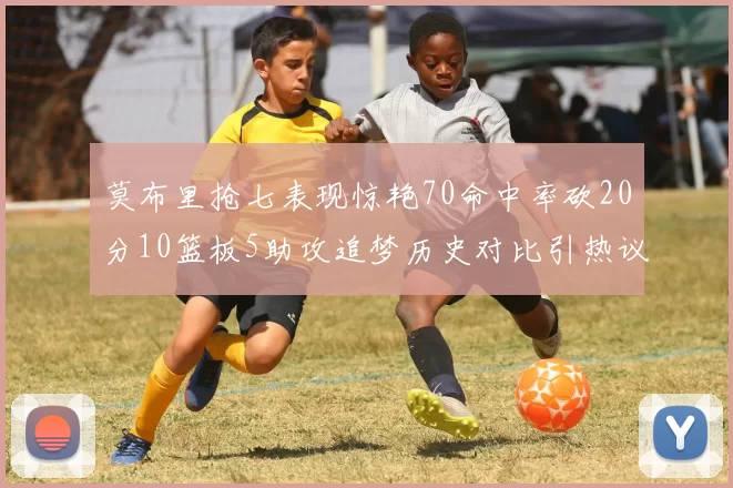 莫布里抢七表现惊艳70命中率砍20分10篮板5助攻追梦历史对比引热议