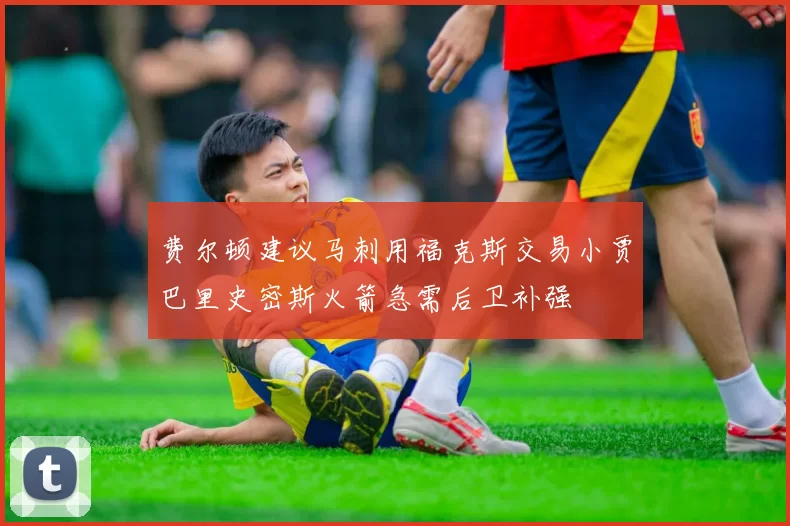 费尔顿建议马刺用福克斯交易小贾巴里史密斯火箭急需后卫补强