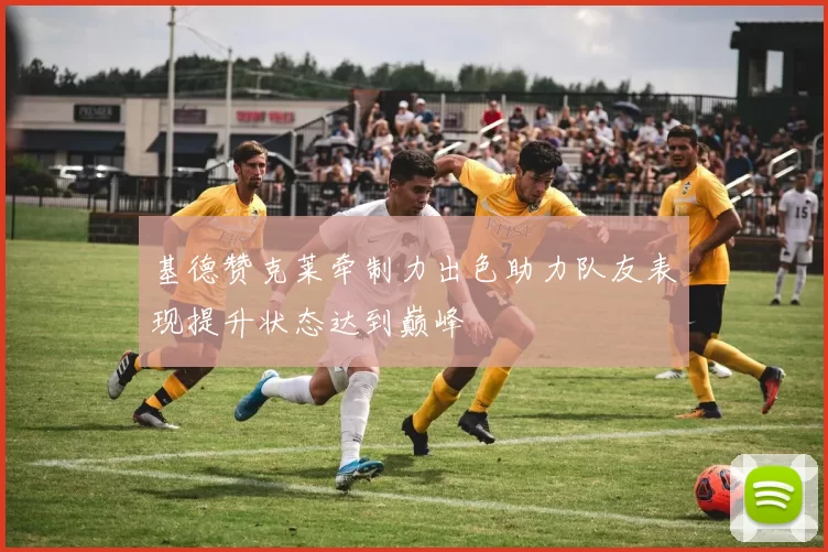 基德赞克莱牵制力出色助力队友表现提升状态达到巅峰