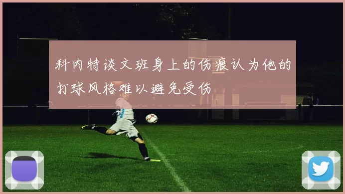 科内特谈文班身上的伤痕认为他的打球风格难以避免受伤
