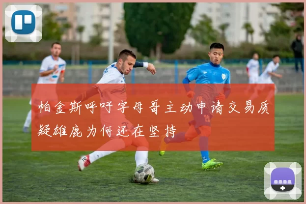 帕金斯呼吁字母哥主动申请交易质疑雄鹿为何还在坚持