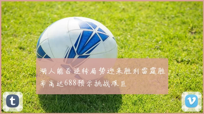 湖人能否逆转局势迎来胜利雷霆胜率高达688预示挑战艰巨