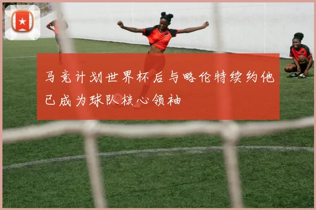 马竞计划世界杯后与略伦特续约他已成为球队核心领袖