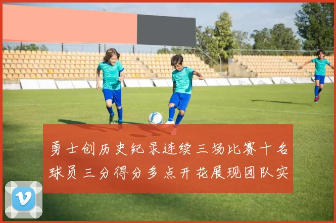 勇士创历史纪录连续三场比赛十名球员三分得分多点开花展现团队实力